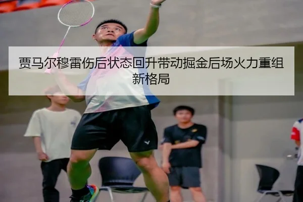 贾马尔穆雷伤后状态回升带动掘金后场火力重组新格局