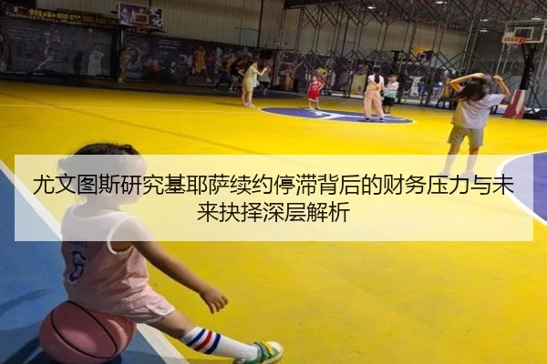 尤文图斯研究基耶萨续约停滞背后的财务压力与未来抉择深层解析（cc7c7.app）