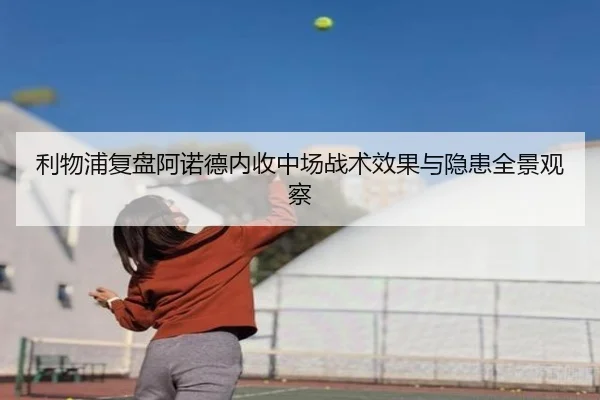 利物浦复盘阿诺德内收中场战术效果与隐患全景观察