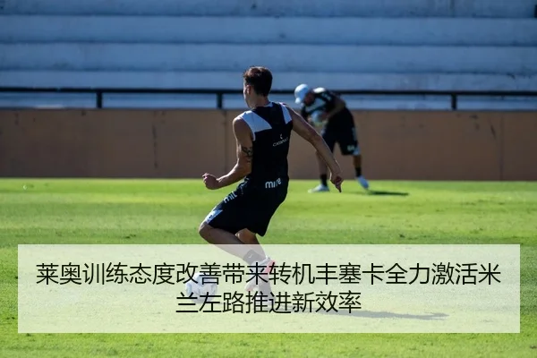 莱奥训练态度改善带来转机丰塞卡全力激活米兰左路推进新效率（cc7c7.app）